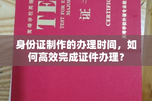 浑南身份证制作的办理时间，如何高效完成证件办理？